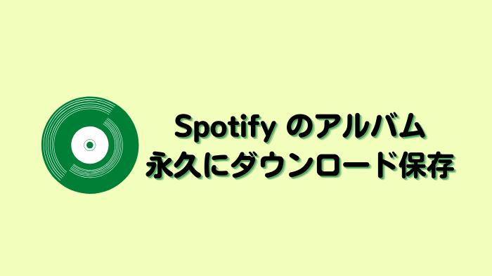 Spotify からアルバムを永久に保存する方法